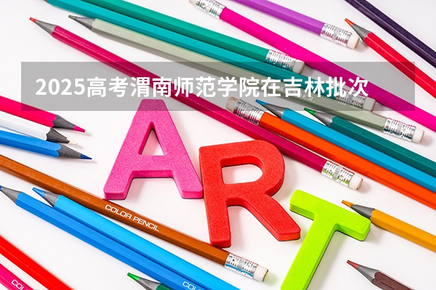 2025高考渭南师范学院在吉林批次线差是多少（2026参考）