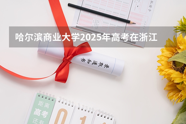 哈尔滨商业大学2025年高考在浙江投档分数线