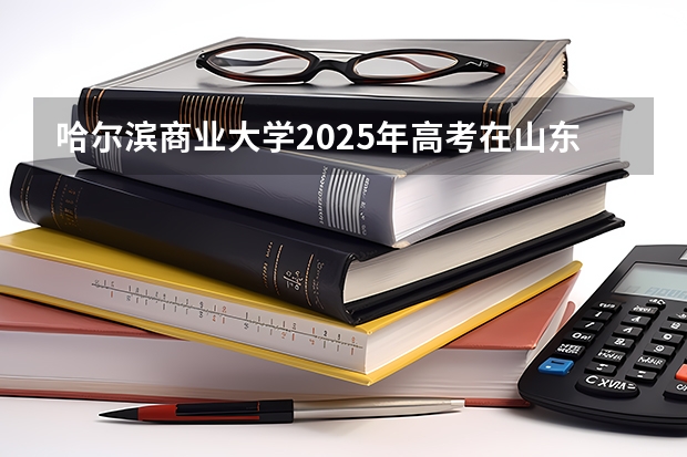 哈尔滨商业大学2025年高考在山东投档分数线