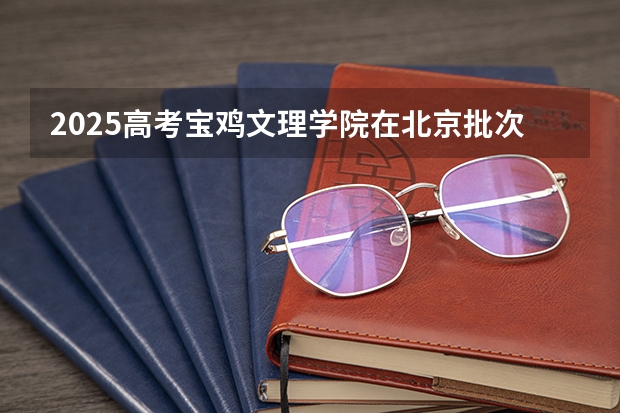 2025高考宝鸡文理学院在北京批次线差是多少（2026参考）