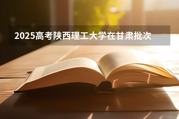 2025高考陕西理工大学在甘肃批次线差是多少（2026参考）