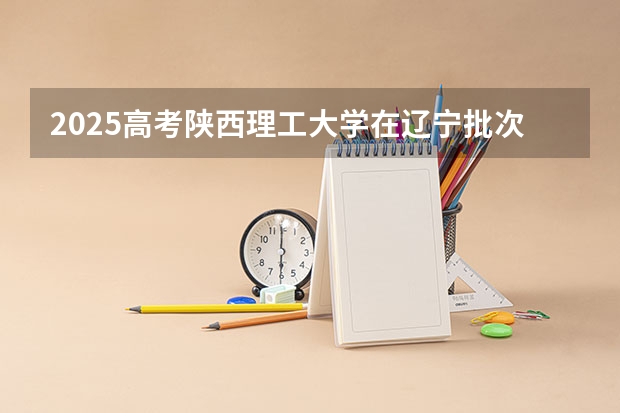 2025高考陕西理工大学在辽宁批次线差是多少（2026参考）