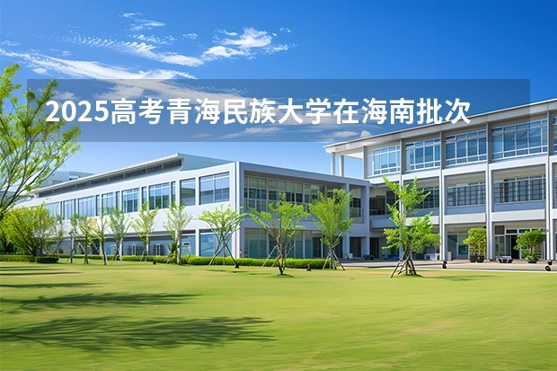 2025高考青海民族大学在海南批次线差是多少（2026参考）