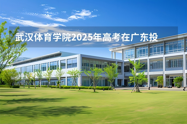 武汉体育学院2025年高考在广东投档分数线