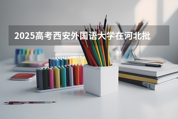 2025高考西安外国语大学在河北批次线差是多少（2026参考）