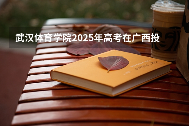 武汉体育学院2025年高考在广西投档分数线