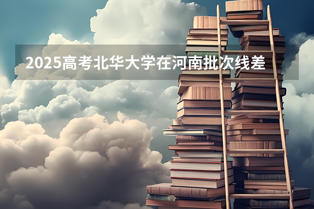 2025高考北华大学在河南批次线差是多少（2026参考）