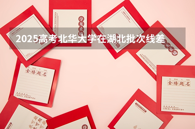 2025高考北华大学在湖北批次线差是多少（2026参考）