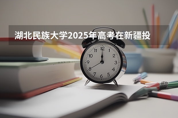 湖北民族大学2025年高考在新疆投档分数线