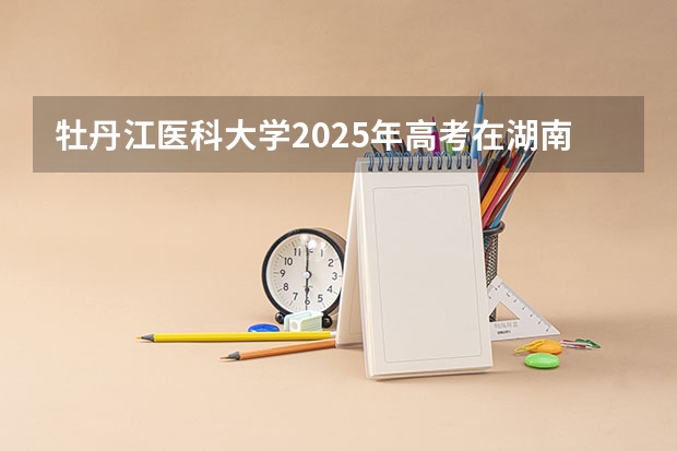 牡丹江医科大学2025年高考在湖南投档分数线