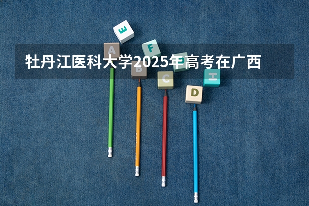 牡丹江医科大学2025年高考在广西投档分数线