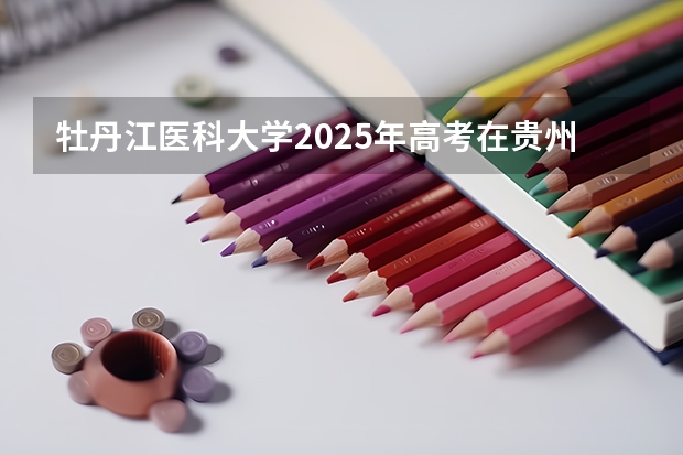 牡丹江医科大学2025年高考在贵州投档分数线