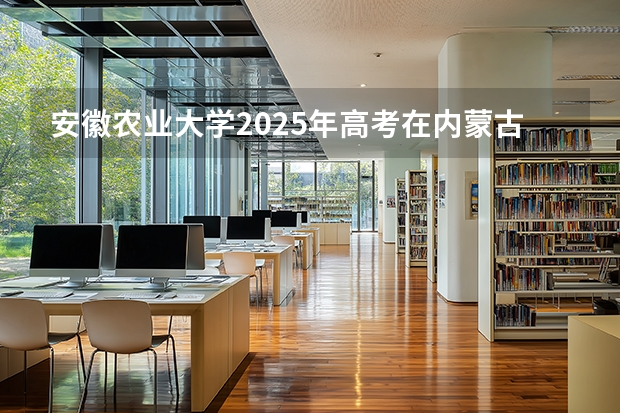 安徽农业大学2025年高考在内蒙古投档分数线