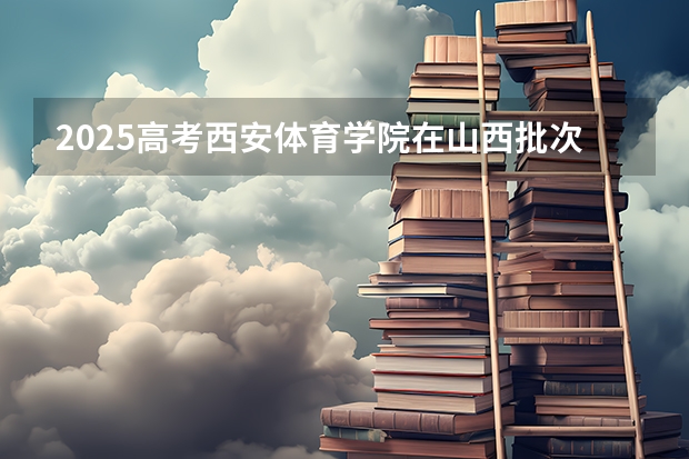 2025高考西安体育学院在山西批次线差是多少（2026参考）
