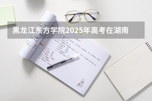 黑龙江东方学院2025年高考在湖南投档分数线