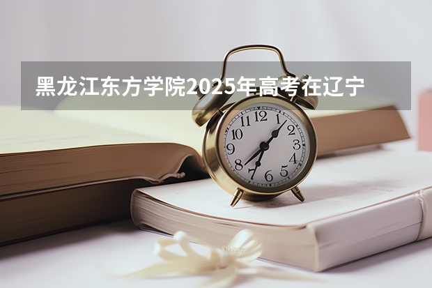 黑龙江东方学院2025年高考在辽宁投档分数线
