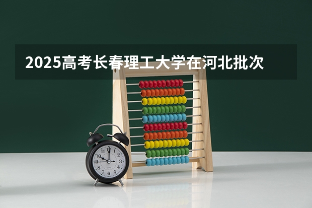 2025高考长春理工大学在河北批次线差是多少（2026参考）