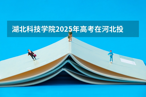 湖北科技学院2025年高考在河北投档分数线