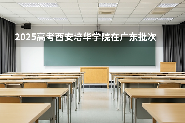 2025高考西安培华学院在广东批次线差是多少（2026参考）