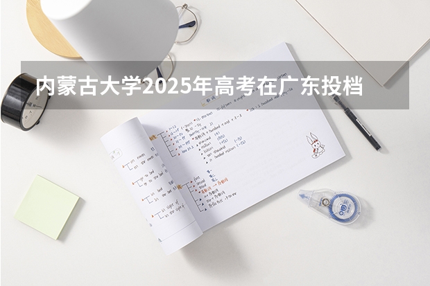 内蒙古大学2025年高考在广东投档分数线