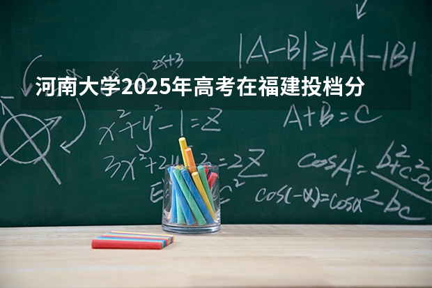 河南大学2025年高考在福建投档分数线