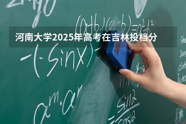 河南大学2025年高考在吉林投档分数线