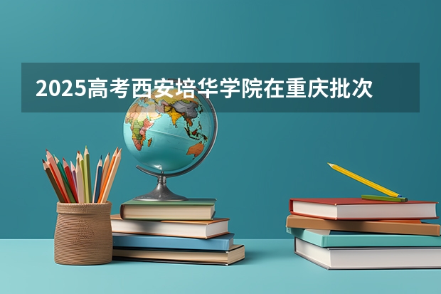 2025高考西安培华学院在重庆批次线差是多少（2026参考）