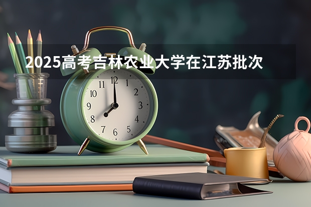 2025高考吉林农业大学在江苏批次线差是多少（2026参考）