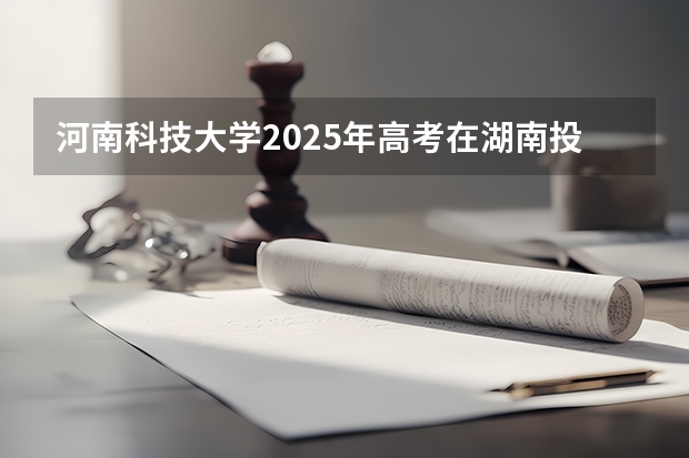 河南科技大学2025年高考在湖南投档分数线