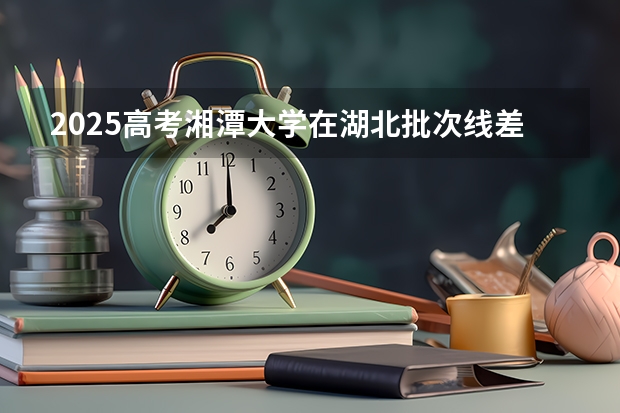2025高考湘潭大学在湖北批次线差是多少（2026参考）