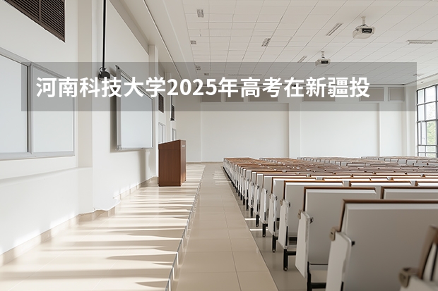 河南科技大学2025年高考在新疆投档分数线