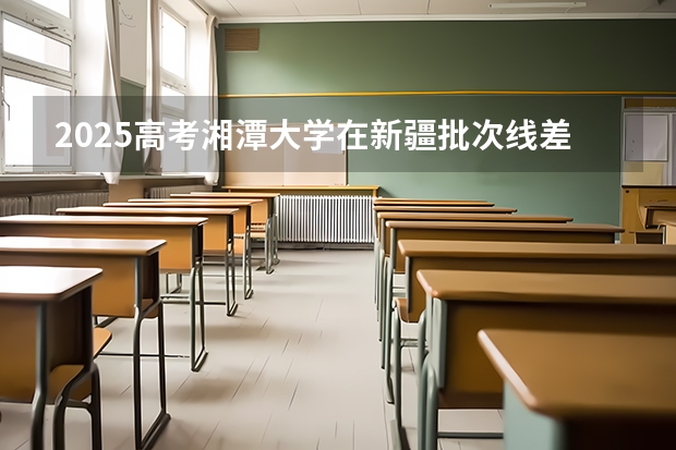 2025高考湘潭大学在新疆批次线差是多少（2026参考）