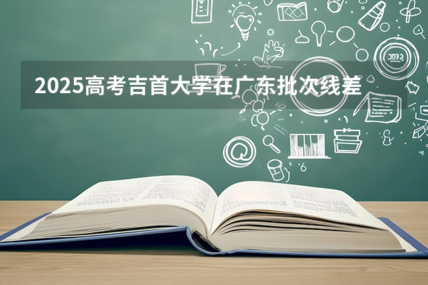2025高考吉首大学在广东批次线差是多少（2026参考）