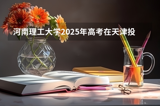 河南理工大学2025年高考在天津投档分数线