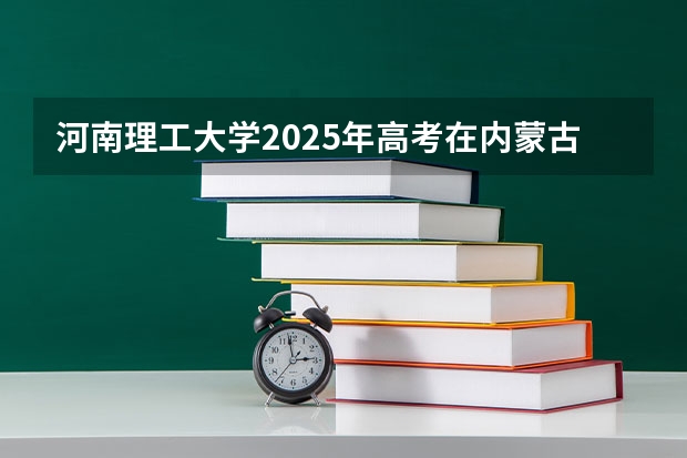 河南理工大学2025年高考在内蒙古投档分数线