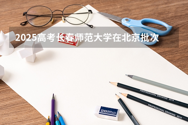 2025高考长春师范大学在北京批次线差是多少（2026参考）