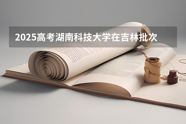 2025高考湖南科技大学在吉林批次线差是多少（2026参考）