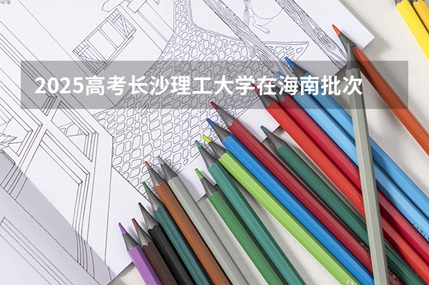 2025高考长沙理工大学在海南批次线差是多少（2026参考）