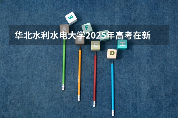 华北水利水电大学2025年高考在新疆投档分数线