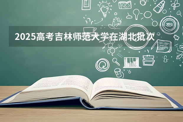 2025高考吉林师范大学在湖北批次线差是多少（2026参考）