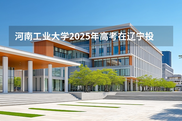河南工业大学2025年高考在辽宁投档分数线