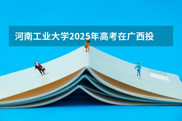 河南工业大学2025年高考在广西投档分数线