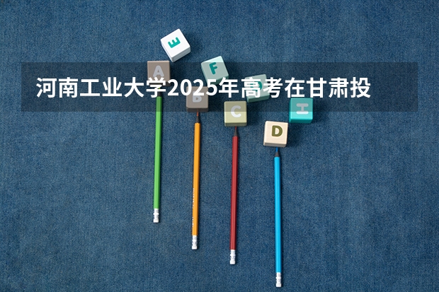 河南工业大学2025年高考在甘肃投档分数线