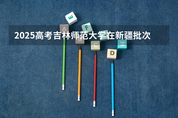 2025高考吉林师范大学在新疆批次线差是多少（2026参考）