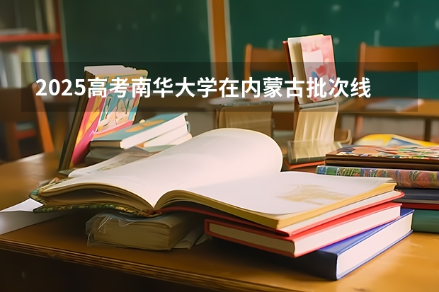 2025高考南华大学在内蒙古批次线差是多少（2026参考）