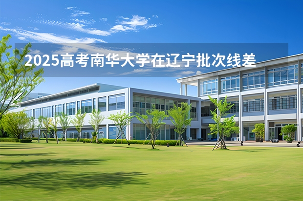 2025高考南华大学在辽宁批次线差是多少（2026参考）
