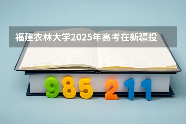 福建农林大学2025年高考在新疆投档分数线