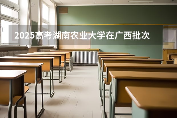 2025高考湖南农业大学在广西批次线差是多少（2026参考）