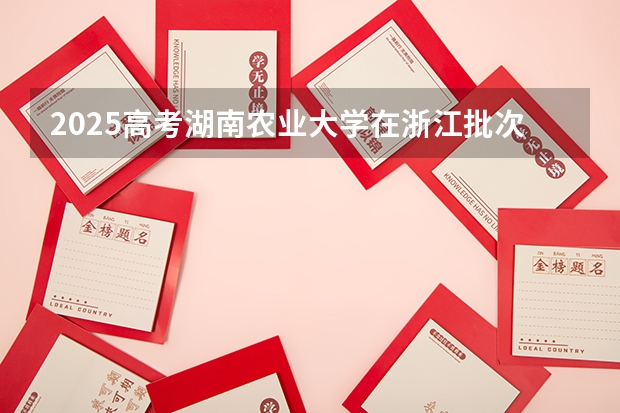 2025高考湖南农业大学在浙江批次线差是多少（2026参考）