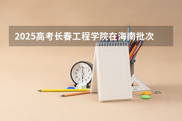 2025高考长春工程学院在海南批次线差是多少（2026参考）